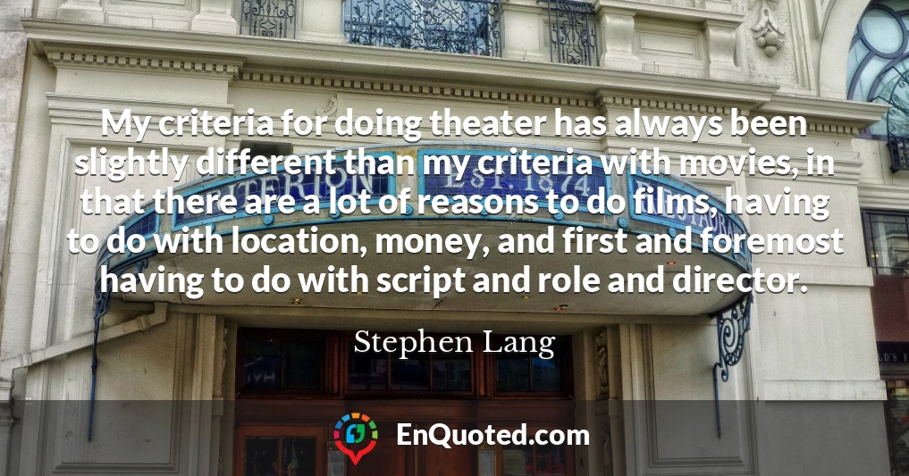 My criteria for doing theater has always been slightly different than my criteria with movies, in that there are a lot of reasons to do films, having to do with location, money, and first and foremost having to do with script and role and director.