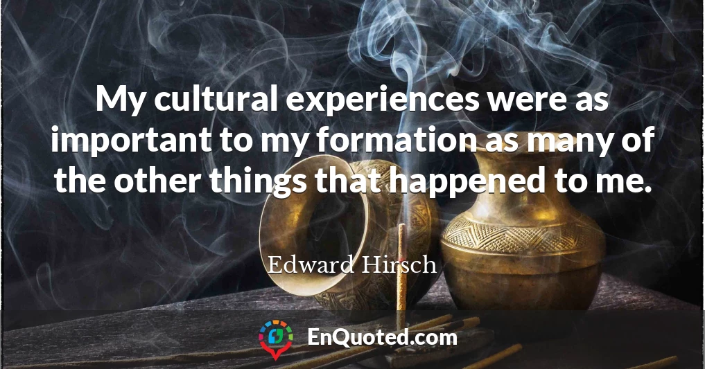 My cultural experiences were as important to my formation as many of the other things that happened to me.