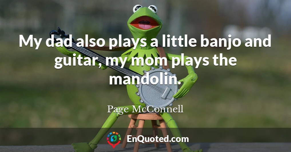 My dad also plays a little banjo and guitar, my mom plays the mandolin.