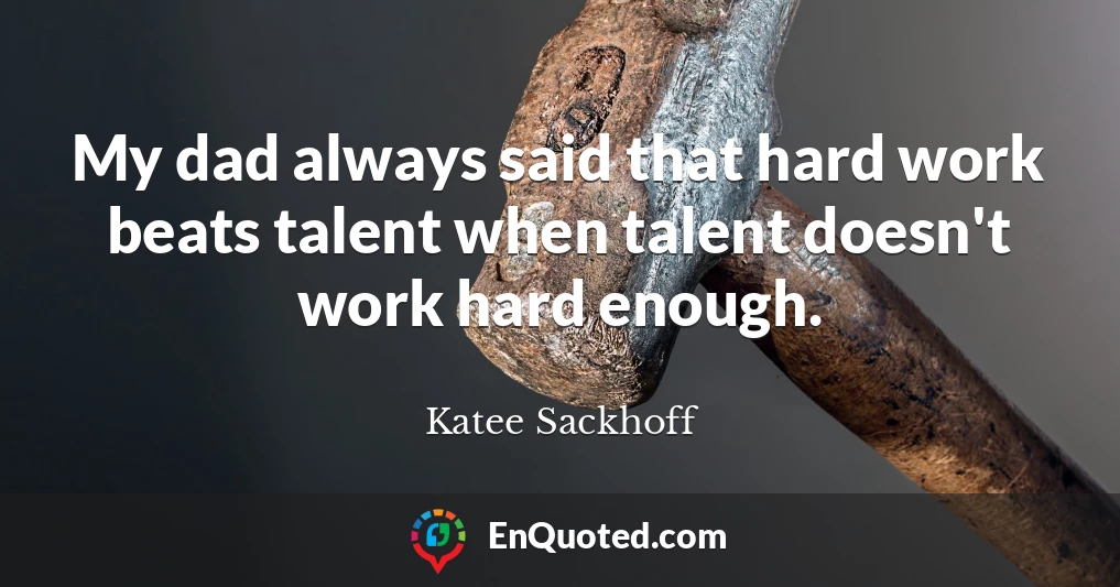My dad always said that hard work beats talent when talent doesn't work hard enough.