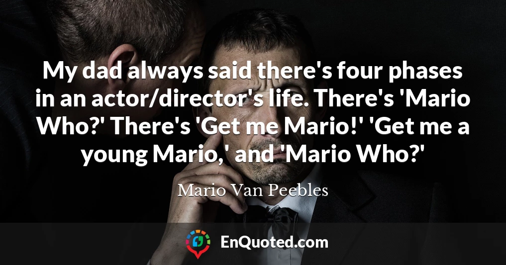 My dad always said there's four phases in an actor/director's life. There's 'Mario Who?' There's 'Get me Mario!' 'Get me a young Mario,' and 'Mario Who?'