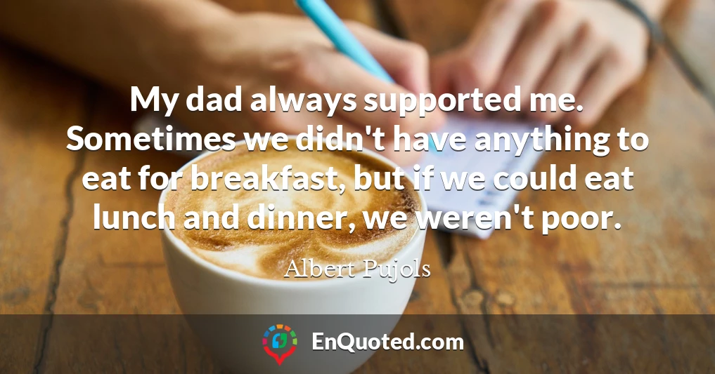 My dad always supported me. Sometimes we didn't have anything to eat for breakfast, but if we could eat lunch and dinner, we weren't poor.