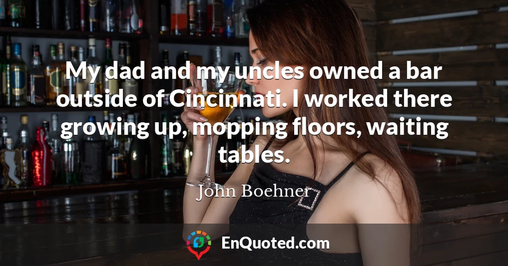 My dad and my uncles owned a bar outside of Cincinnati. I worked there growing up, mopping floors, waiting tables.