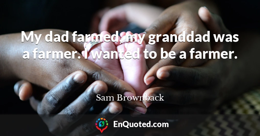 My dad farmed, my granddad was a farmer. I wanted to be a farmer.