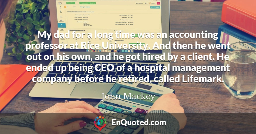 My dad for a long time was an accounting professor at Rice University. And then he went out on his own, and he got hired by a client. He ended up being CEO of a hospital management company before he retired, called Lifemark.