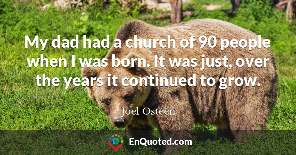 My dad had a church of 90 people when I was born. It was just, over the years it continued to grow.