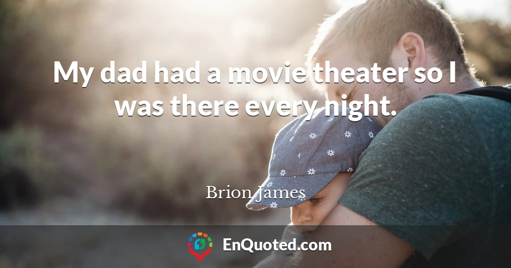 My dad had a movie theater so I was there every night.