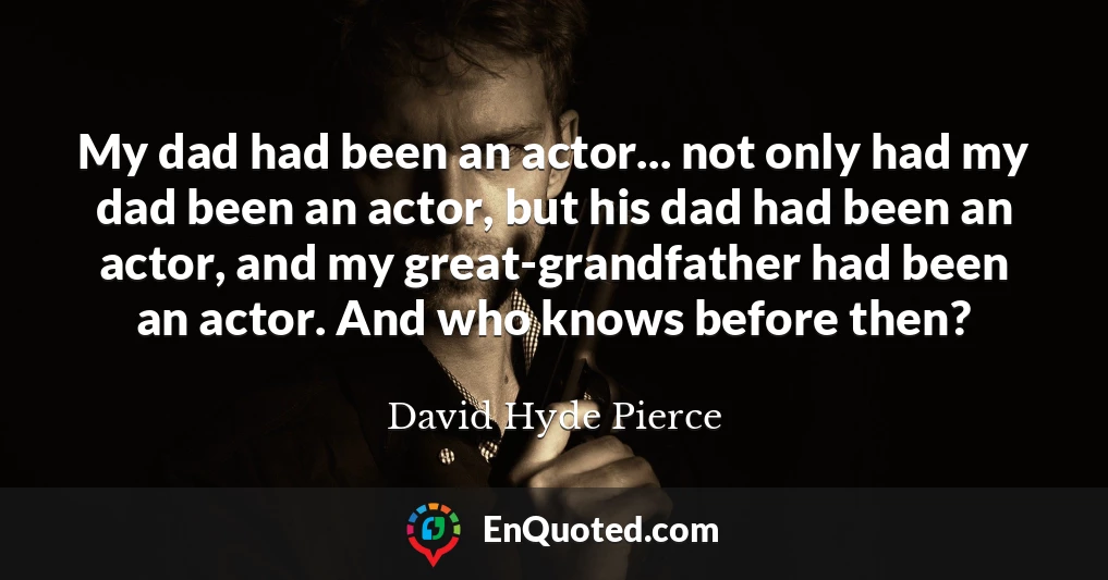 My dad had been an actor... not only had my dad been an actor, but his dad had been an actor, and my great-grandfather had been an actor. And who knows before then?