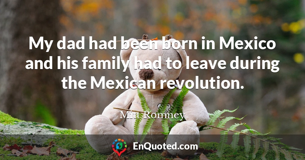My dad had been born in Mexico and his family had to leave during the Mexican revolution.