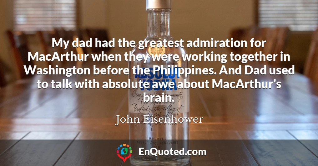 My dad had the greatest admiration for MacArthur when they were working together in Washington before the Philippines. And Dad used to talk with absolute awe about MacArthur's brain.