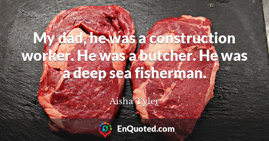 My dad, he was a construction worker. He was a butcher. He was a deep sea fisherman.