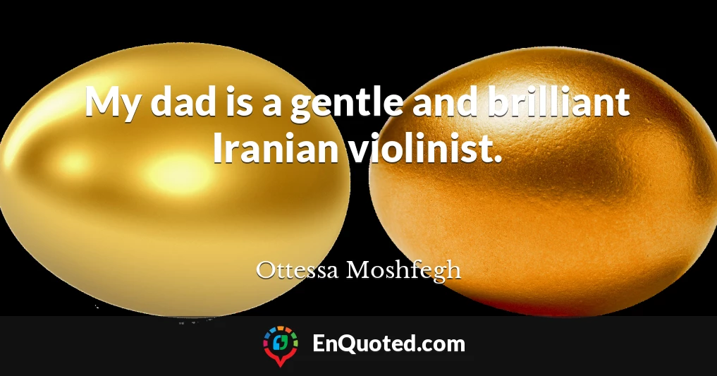 My dad is a gentle and brilliant Iranian violinist.