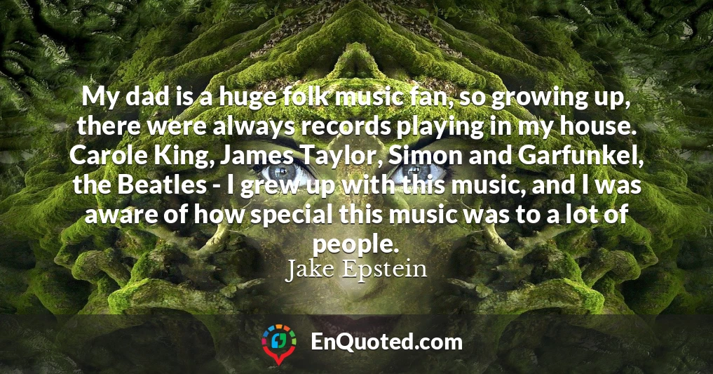 My dad is a huge folk music fan, so growing up, there were always records playing in my house. Carole King, James Taylor, Simon and Garfunkel, the Beatles - I grew up with this music, and I was aware of how special this music was to a lot of people.