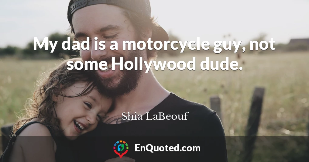 My dad is a motorcycle guy, not some Hollywood dude.