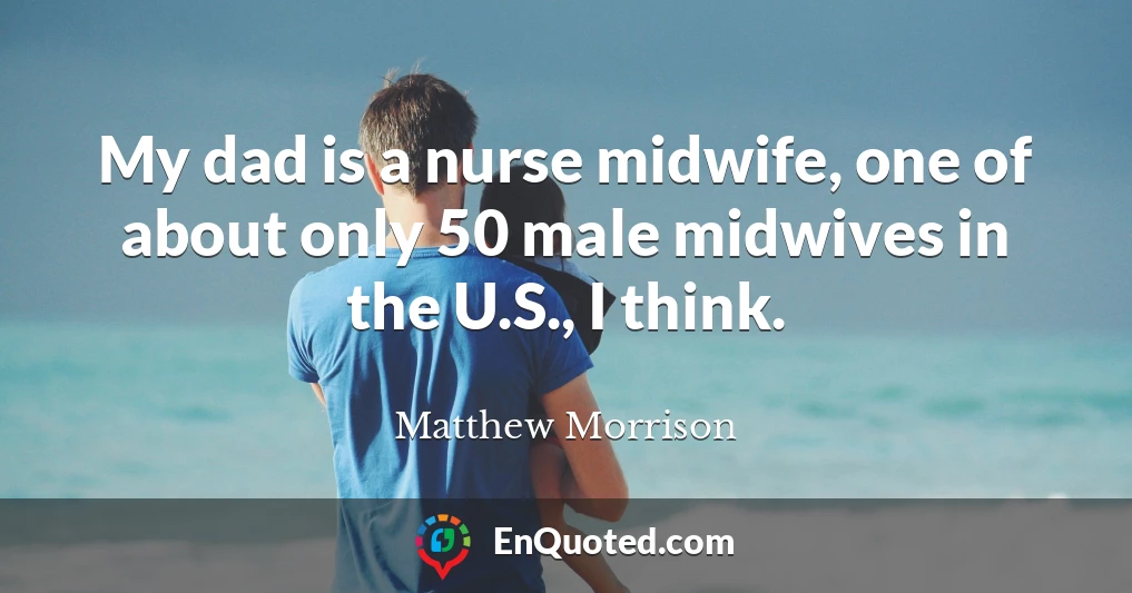My dad is a nurse midwife, one of about only 50 male midwives in the U.S., I think.