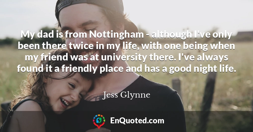 My dad is from Nottingham - although I've only been there twice in my life, with one being when my friend was at university there. I've always found it a friendly place and has a good night life.