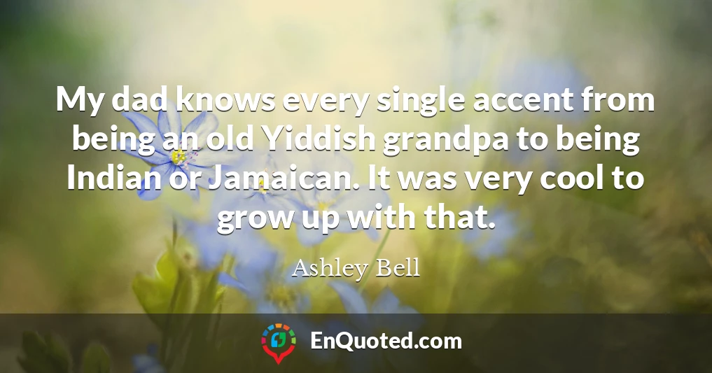 My dad knows every single accent from being an old Yiddish grandpa to being Indian or Jamaican. It was very cool to grow up with that.