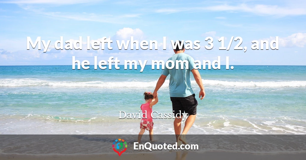 My dad left when I was 3 1/2, and he left my mom and I.