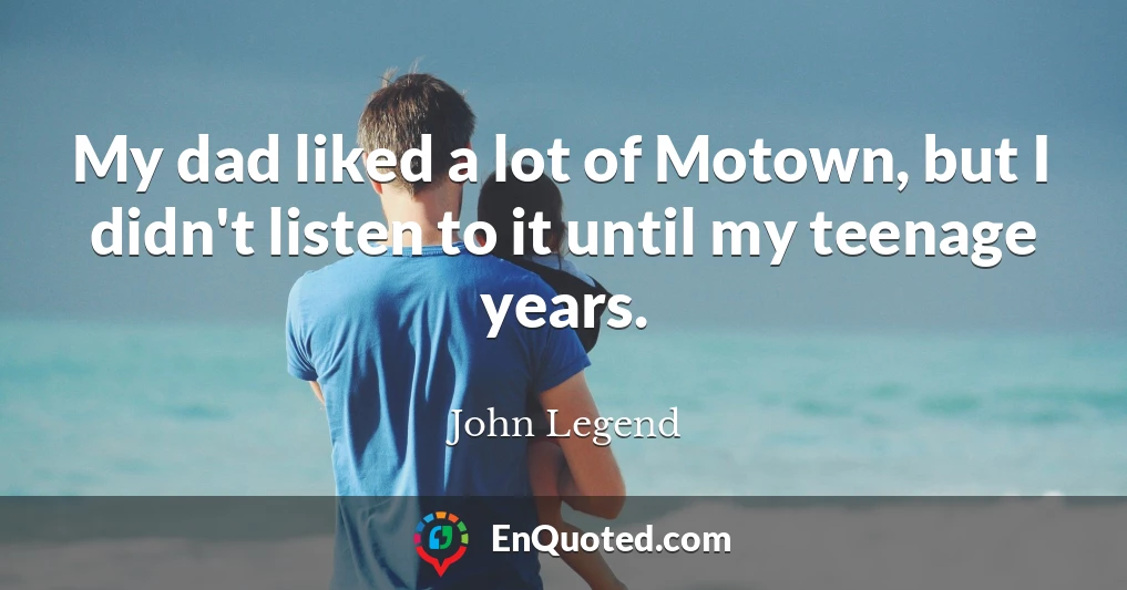 My dad liked a lot of Motown, but I didn't listen to it until my teenage years.