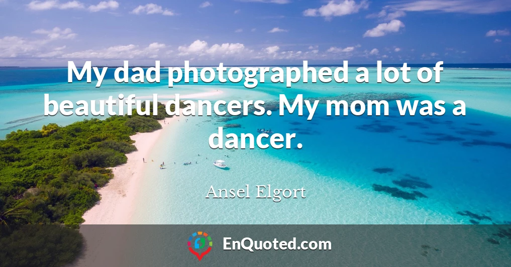 My dad photographed a lot of beautiful dancers. My mom was a dancer.