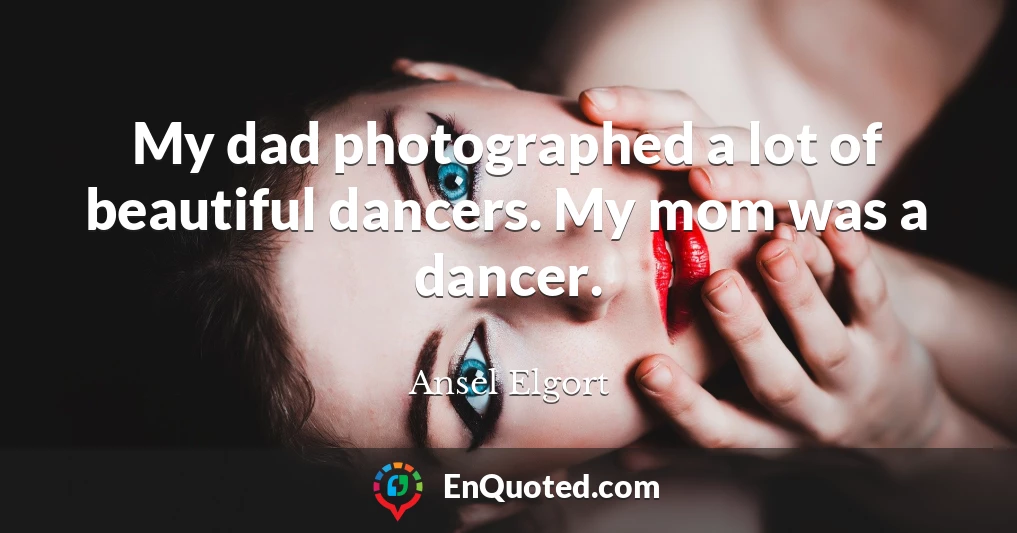 My dad photographed a lot of beautiful dancers. My mom was a dancer.