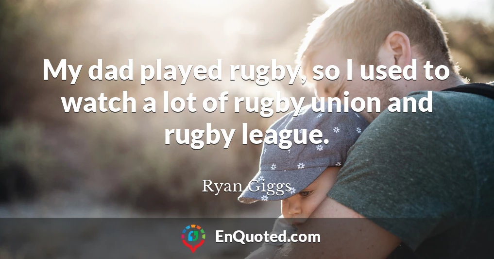 My dad played rugby, so I used to watch a lot of rugby union and rugby league.