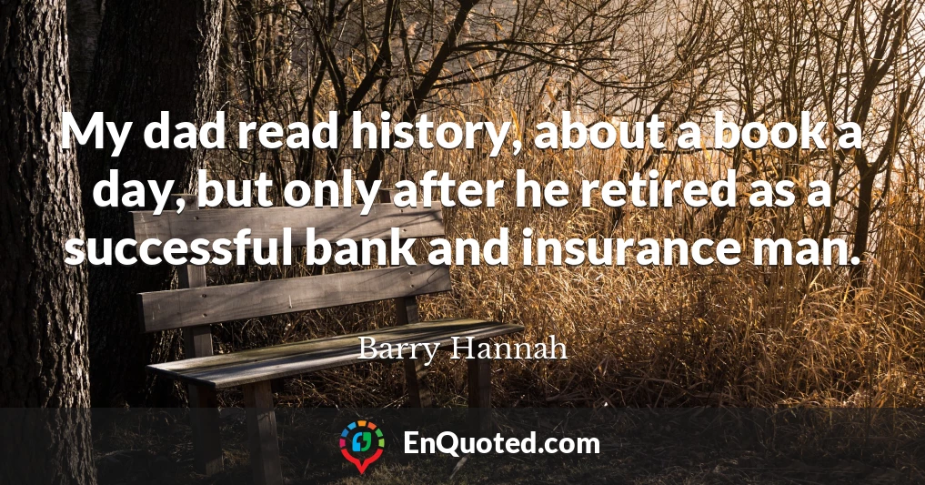 My dad read history, about a book a day, but only after he retired as a successful bank and insurance man.