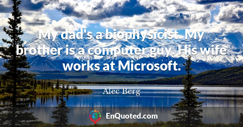 My dad's a biophysicist. My brother is a computer guy. His wife works at Microsoft.