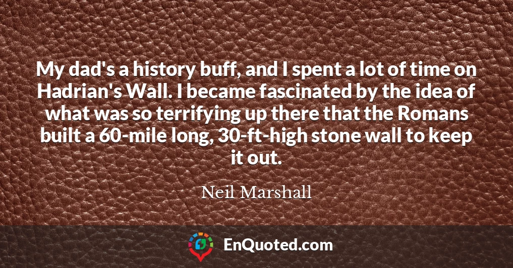 My dad's a history buff, and I spent a lot of time on Hadrian's Wall. I became fascinated by the idea of what was so terrifying up there that the Romans built a 60-mile long, 30-ft-high stone wall to keep it out.