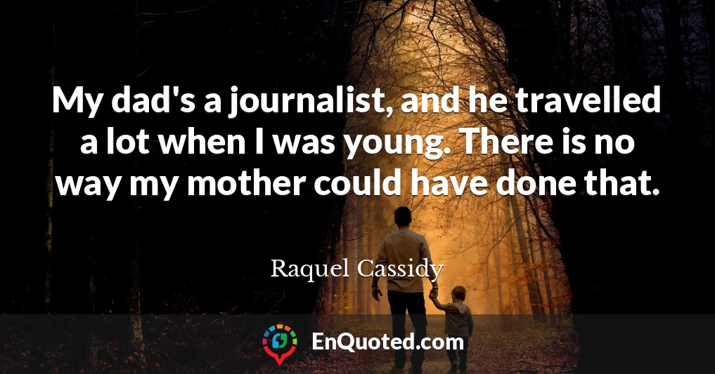 My dad's a journalist, and he travelled a lot when I was young. There is no way my mother could have done that.
