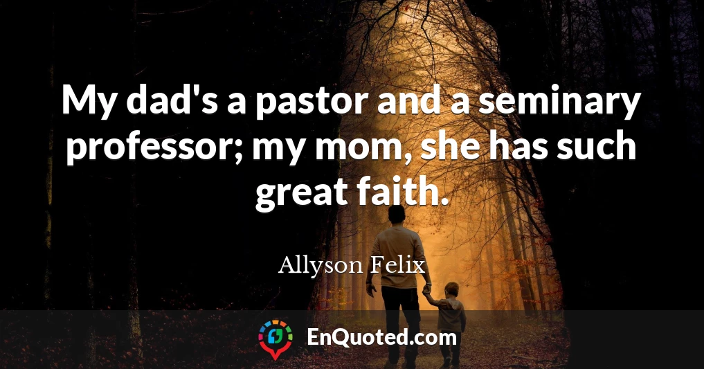 My dad's a pastor and a seminary professor; my mom, she has such great faith.