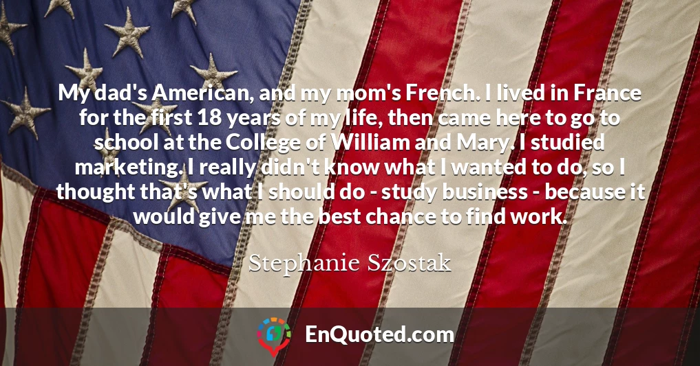 My dad's American, and my mom's French. I lived in France for the first 18 years of my life, then came here to go to school at the College of William and Mary. I studied marketing. I really didn't know what I wanted to do, so I thought that's what I should do - study business - because it would give me the best chance to find work.