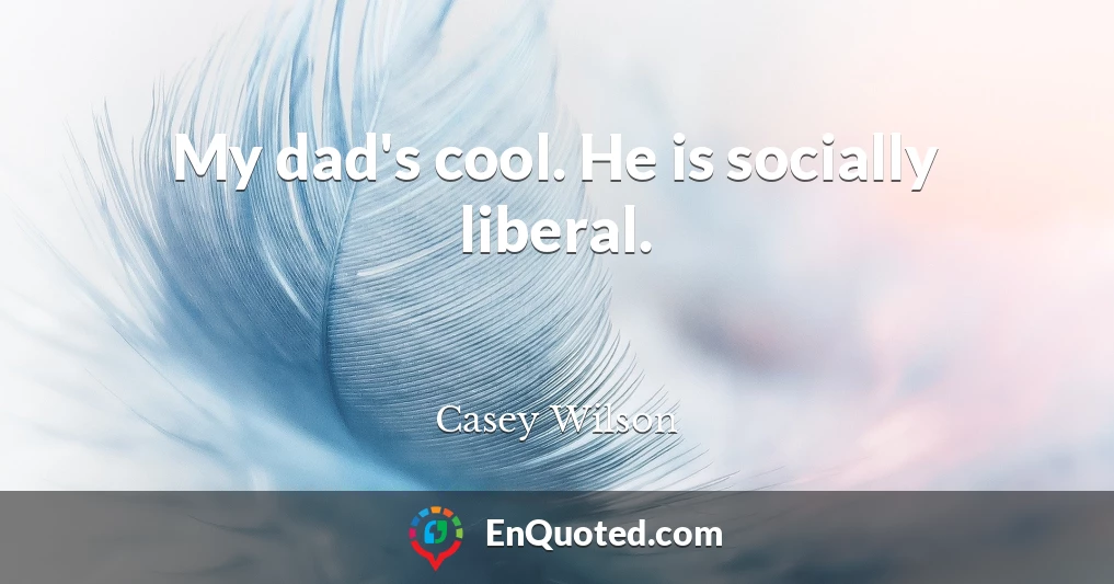 My dad's cool. He is socially liberal.