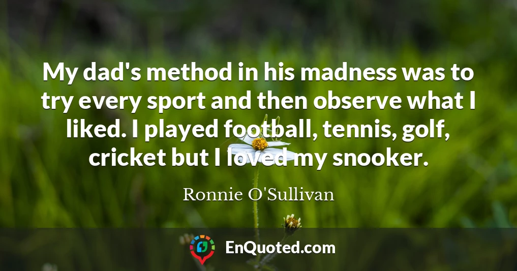 My dad's method in his madness was to try every sport and then observe what I liked. I played football, tennis, golf, cricket but I loved my snooker.