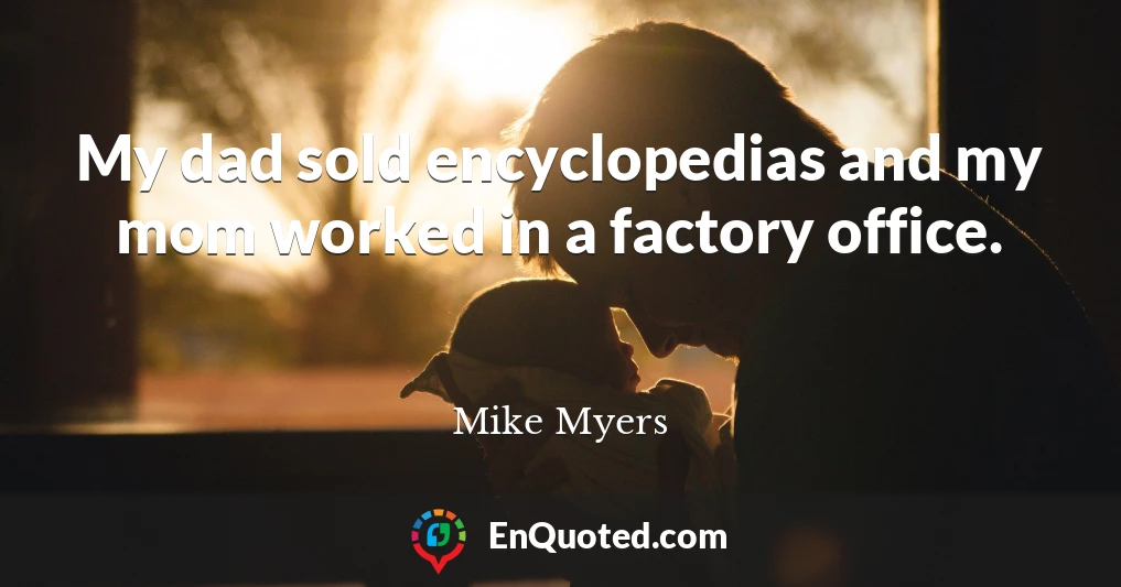 My dad sold encyclopedias and my mom worked in a factory office.