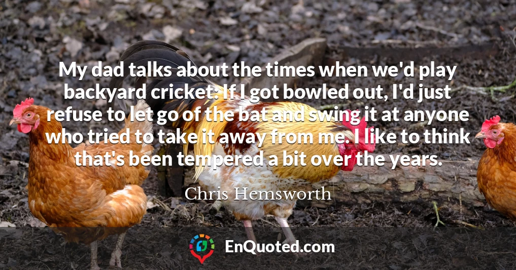 My dad talks about the times when we'd play backyard cricket: If I got bowled out, I'd just refuse to let go of the bat and swing it at anyone who tried to take it away from me. I like to think that's been tempered a bit over the years.