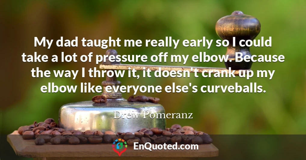 My dad taught me really early so I could take a lot of pressure off my elbow. Because the way I throw it, it doesn't crank up my elbow like everyone else's curveballs.
