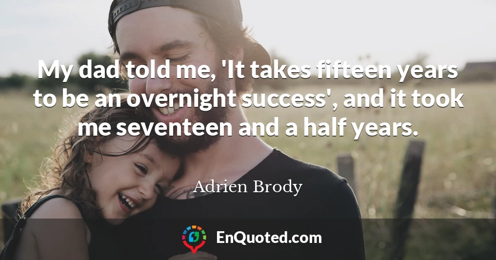 My dad told me, 'It takes fifteen years to be an overnight success', and it took me seventeen and a half years.