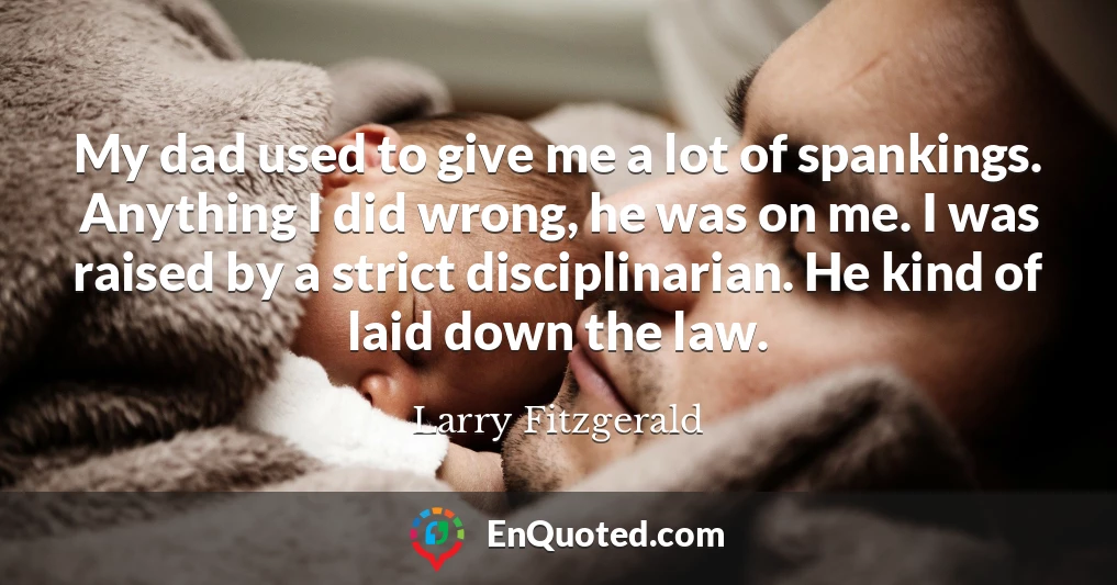 My dad used to give me a lot of spankings. Anything I did wrong, he was on me. I was raised by a strict disciplinarian. He kind of laid down the law.