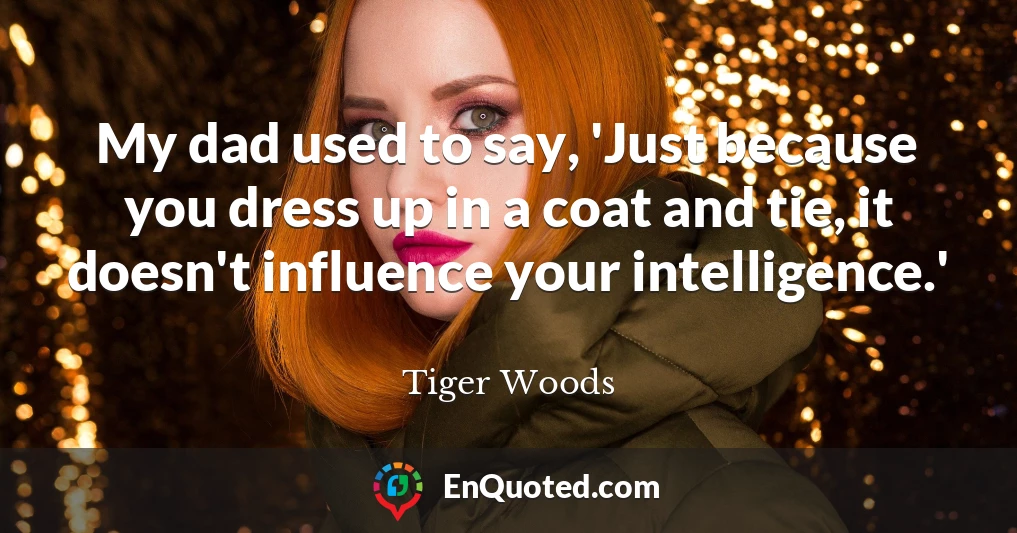 My dad used to say, 'Just because you dress up in a coat and tie, it doesn't influence your intelligence.'