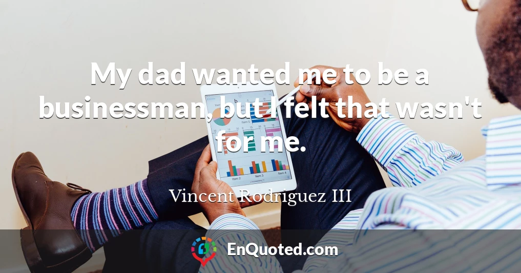 My dad wanted me to be a businessman, but I felt that wasn't for me.