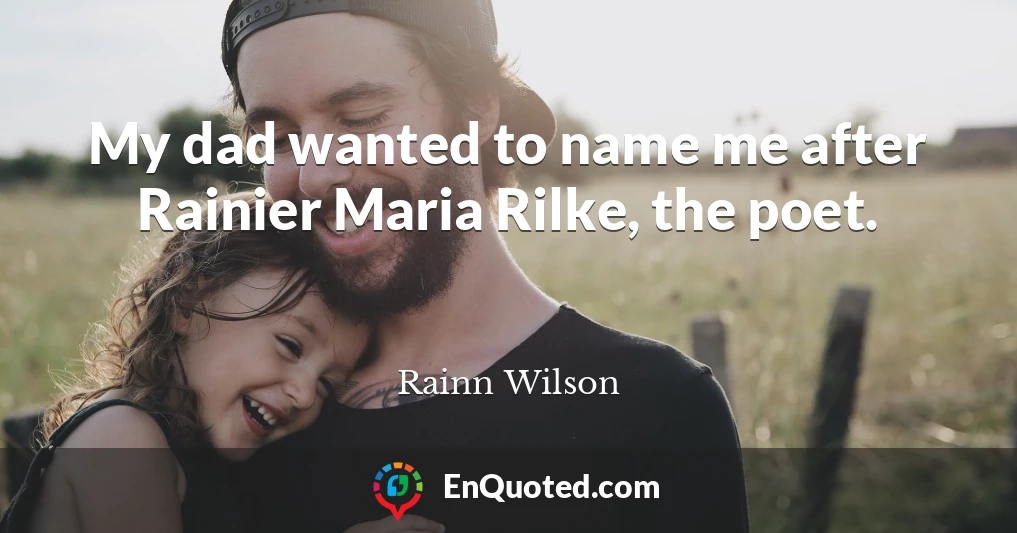 My dad wanted to name me after Rainier Maria Rilke, the poet.
