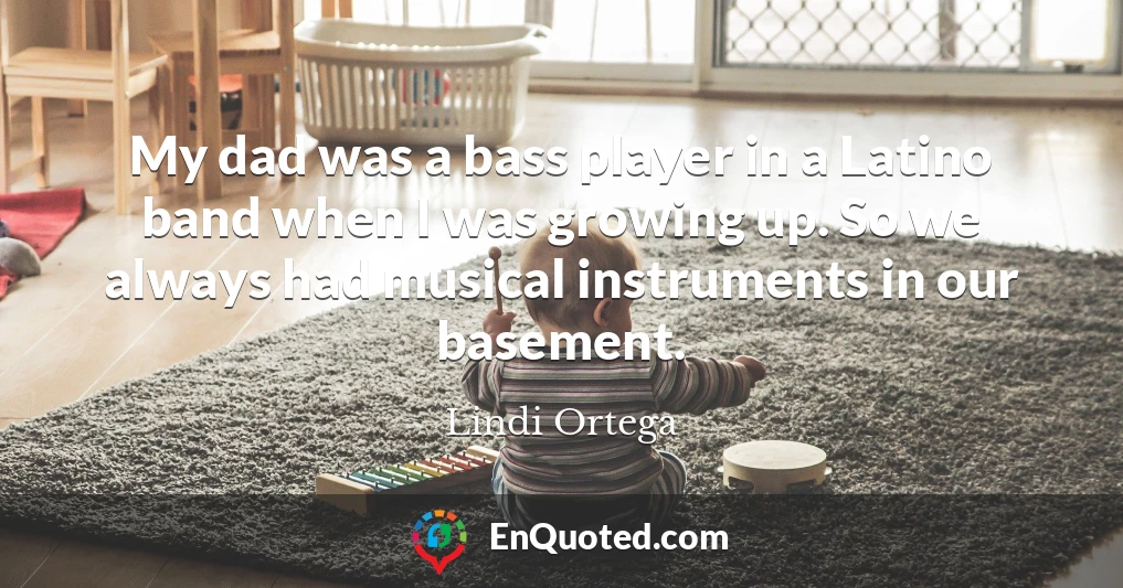 My dad was a bass player in a Latino band when I was growing up. So we always had musical instruments in our basement.