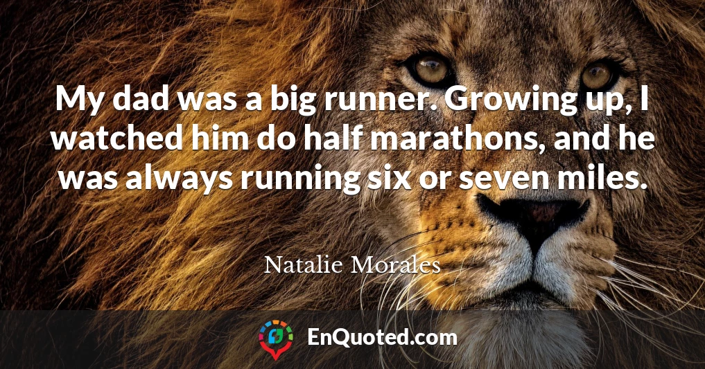 My dad was a big runner. Growing up, I watched him do half marathons, and he was always running six or seven miles.