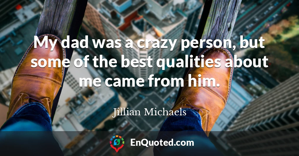 My dad was a crazy person, but some of the best qualities about me came from him.