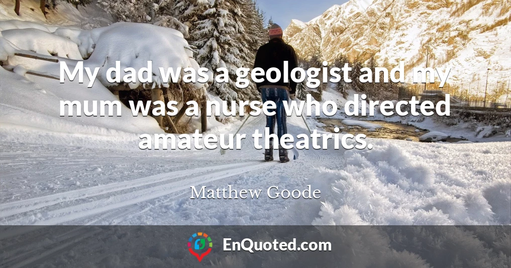 My dad was a geologist and my mum was a nurse who directed amateur theatrics.