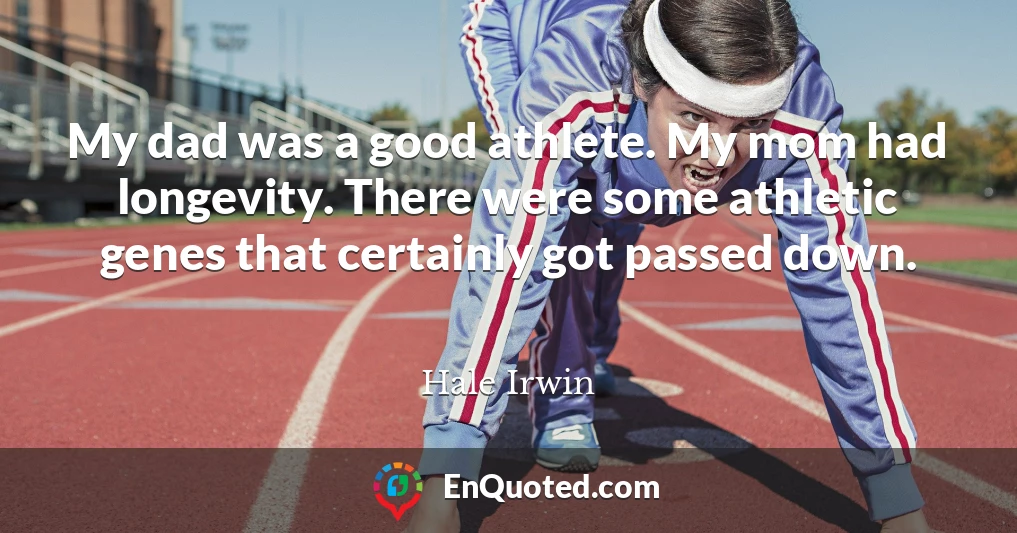 My dad was a good athlete. My mom had longevity. There were some athletic genes that certainly got passed down.