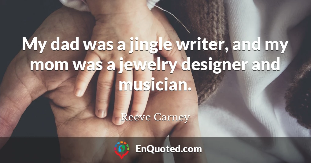 My dad was a jingle writer, and my mom was a jewelry designer and musician.