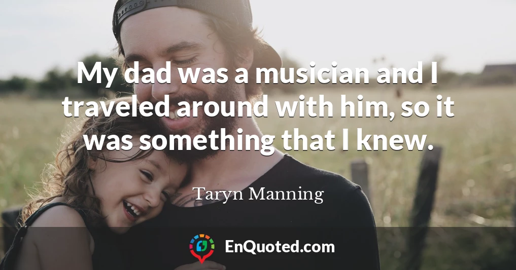 My dad was a musician and I traveled around with him, so it was something that I knew.