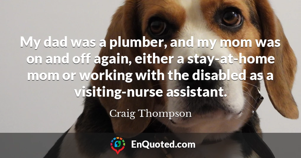 My dad was a plumber, and my mom was on and off again, either a stay-at-home mom or working with the disabled as a visiting-nurse assistant.